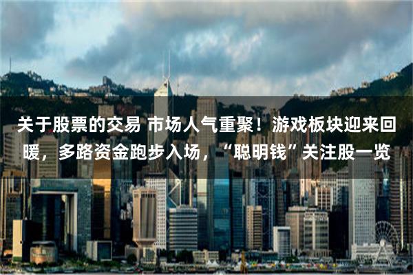 关于股票的交易 市场人气重聚！游戏板块迎来回暖，多路资金跑步入场，“聪明钱”关注股一览