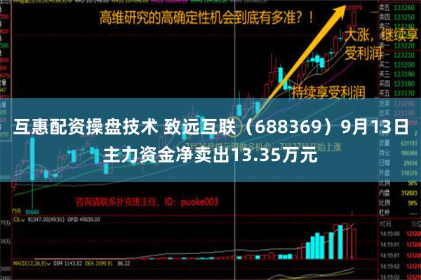 互惠配资操盘技术 致远互联（688369）9月13日主力资金净卖出13.35万元