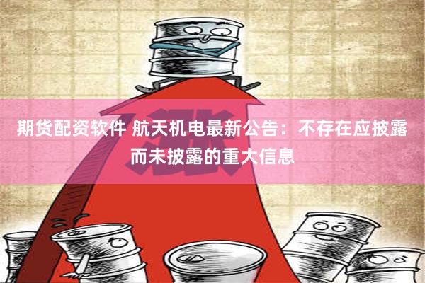 期货配资软件 航天机电最新公告：不存在应披露而未披露的重大信息