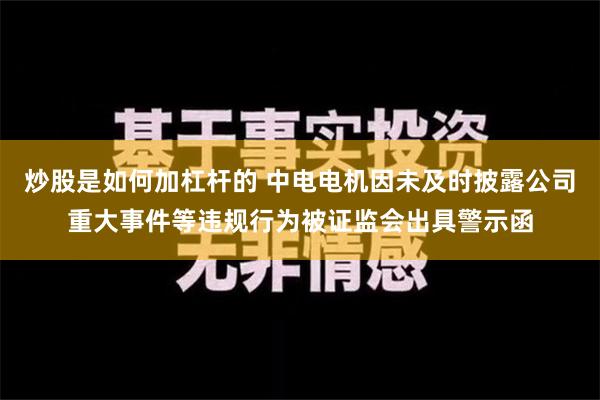 炒股是如何加杠杆的 中电电机因未及时披露公司重大事件等违规行为被证监会出具警示函