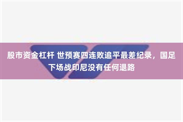 股市资金杠杆 世预赛四连败追平最差纪录，国足下场战印尼没有任何退路