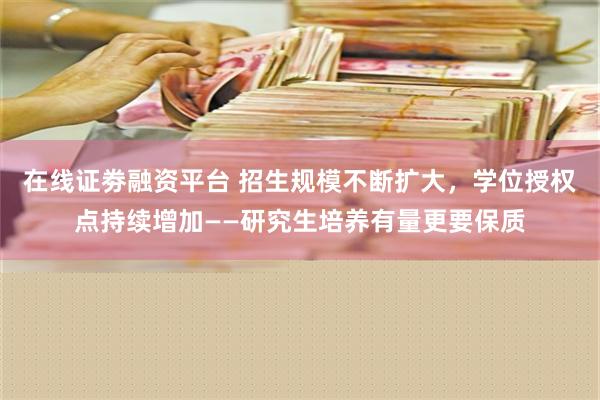 在线证劵融资平台 招生规模不断扩大，学位授权点持续增加——研究生培养有量更要保质