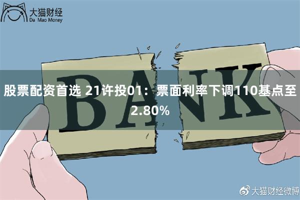 股票配资首选 21许投01：票面利率下调110基点至2.80%