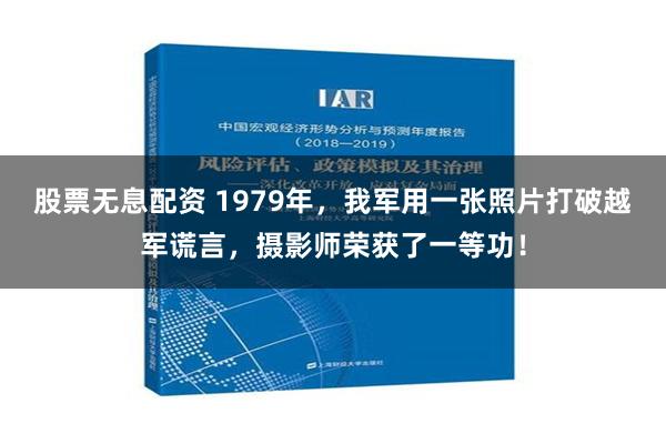 股票无息配资 1979年，我军用一张照片打破越军谎言，摄影师荣获了一等功！