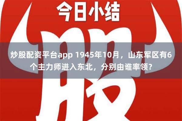 炒股配资平台app 1945年10月，山东军区有6个主力师进入东北，分别由谁率领？