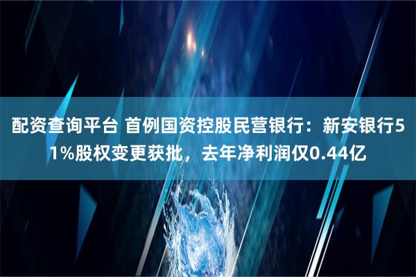 配资查询平台 首例国资控股民营银行：新安银行51%股权变更获批，去年净利润仅0.44亿