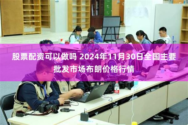 股票配资可以做吗 2024年11月30日全国主要批发市场布朗价格行情