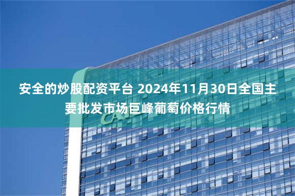 安全的炒股配资平台 2024年11月30日全国主要批发市场巨峰葡萄价格行情