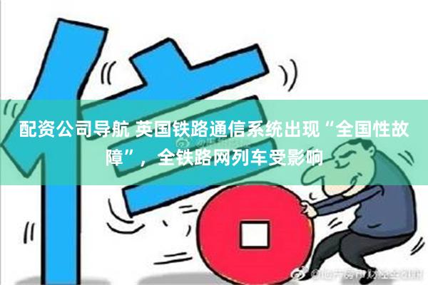 配资公司导航 英国铁路通信系统出现“全国性故障”，全铁路网列车受影响