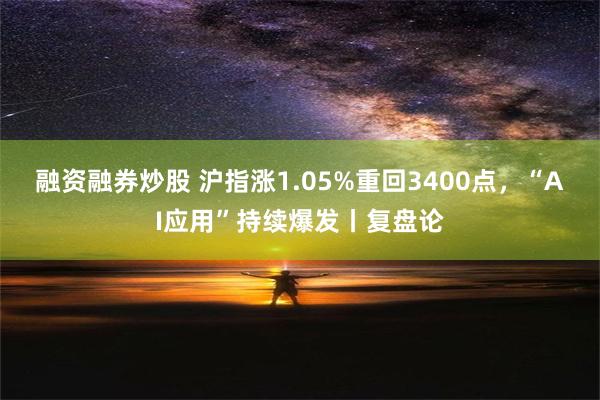 融资融券炒股 沪指涨1.05%重回3400点，“AI应用”持续爆发丨复盘论