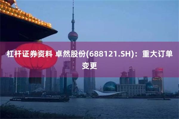 杠杆证券资料 卓然股份(688121.SH)：重大订单变更