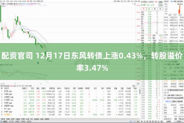 配资官司 12月17日东风转债上涨0.43%，转股溢价率3.47%