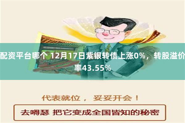 配资平台哪个 12月17日紫银转债上涨0%，转股溢价率43.55%