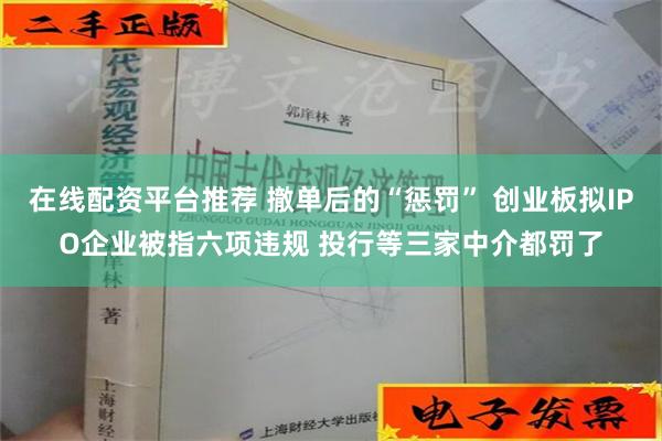 在线配资平台推荐 撤单后的“惩罚” 创业板拟IPO企业被指六项违规 投行等三家中介都罚了