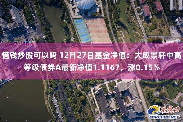 借钱炒股可以吗 12月27日基金净值：大成景轩中高等级债券A最新净值1.1167，涨0.15%