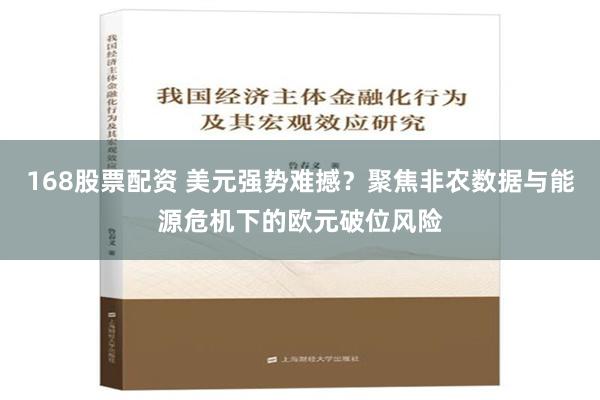 168股票配资 美元强势难撼？聚焦非农数据与能源危机下的欧元破位风险