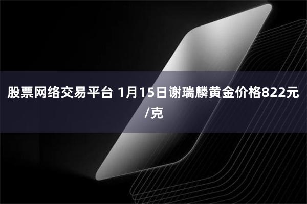 股票网络交易平台 1月15日谢瑞麟黄金价格822元/克