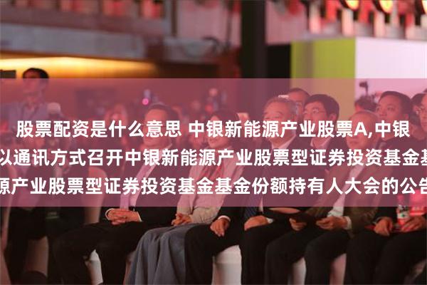 股票配资是什么意思 中银新能源产业股票A,中银新能源产业股票C: 关于以通讯方式召开中银新能源产业股票型证券投资基金基金份额持有人大会的公告