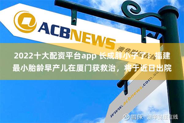 2022十大配资平台app 长成胖小子了！福建最小胎龄早产儿在厦门获救治，将于近日出院