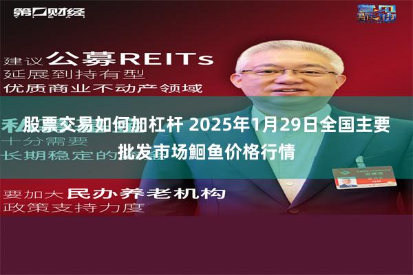 股票交易如何加杠杆 2025年1月29日全国主要批发市场鮰鱼价格行情