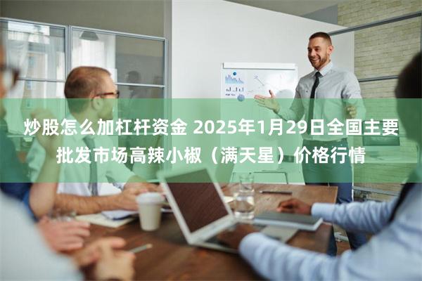 炒股怎么加杠杆资金 2025年1月29日全国主要批发市场高辣小椒（满天星）价格行情