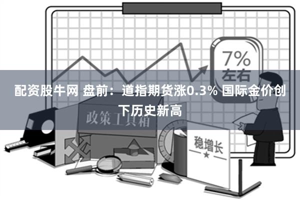 配资股牛网 盘前：道指期货涨0.3% 国际金价创下历史新高