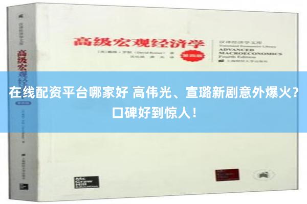 在线配资平台哪家好 高伟光、宣璐新剧意外爆火？口碑好到惊人！