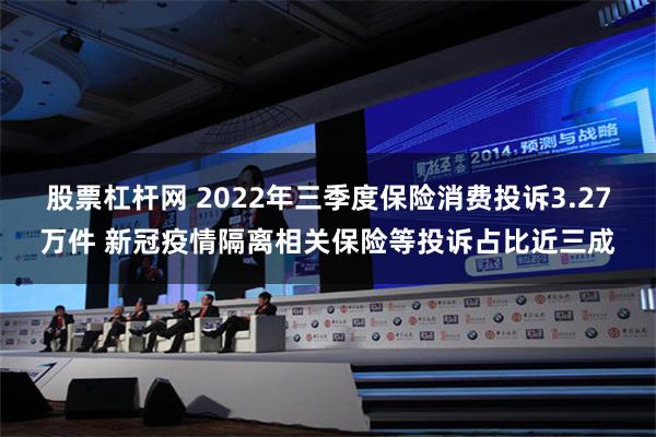 股票杠杆网 2022年三季度保险消费投诉3.27万件 新冠疫情隔离相关保险等投诉占比近三成